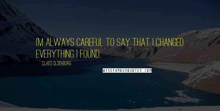 Claes Oldenburg Quotes: I'm always careful to say that I changed everything I found.