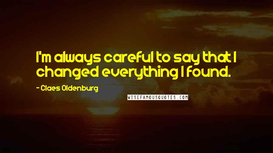 Claes Oldenburg Quotes: I'm always careful to say that I changed everything I found.