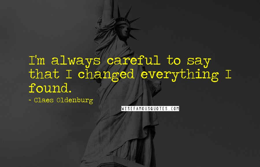 Claes Oldenburg Quotes: I'm always careful to say that I changed everything I found.