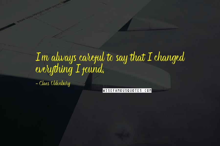 Claes Oldenburg Quotes: I'm always careful to say that I changed everything I found.