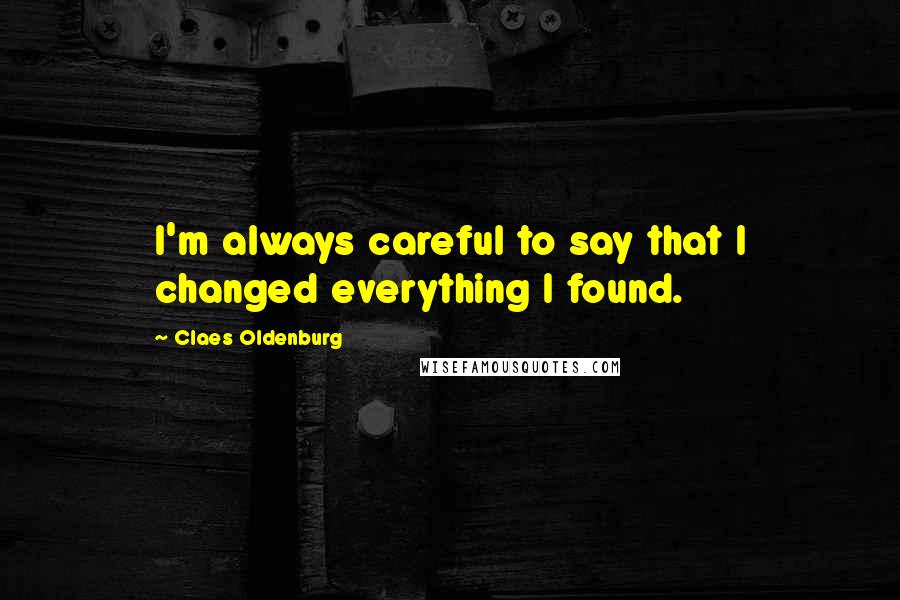 Claes Oldenburg Quotes: I'm always careful to say that I changed everything I found.