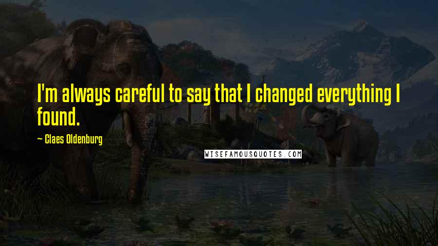 Claes Oldenburg Quotes: I'm always careful to say that I changed everything I found.