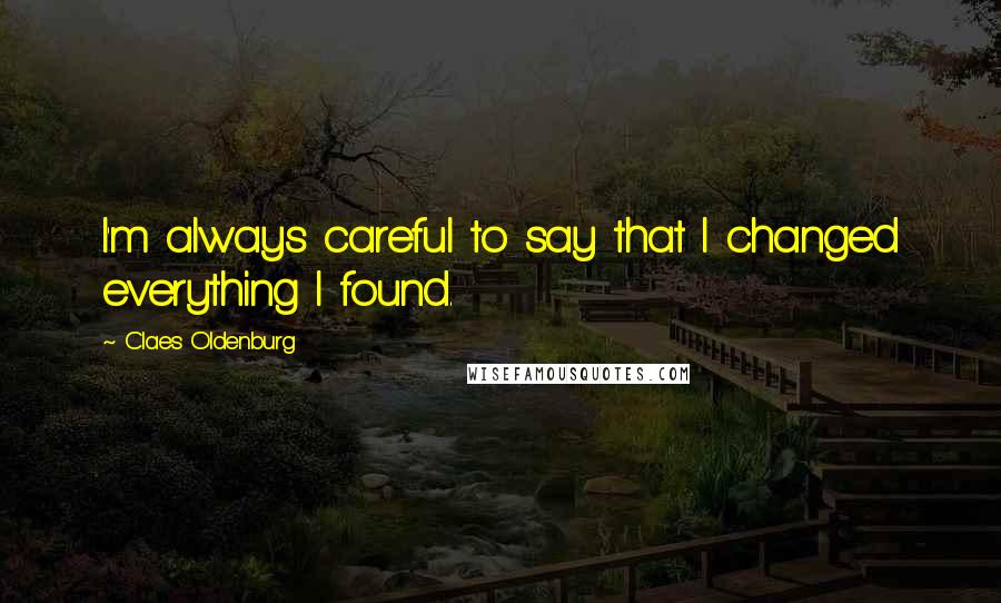 Claes Oldenburg Quotes: I'm always careful to say that I changed everything I found.