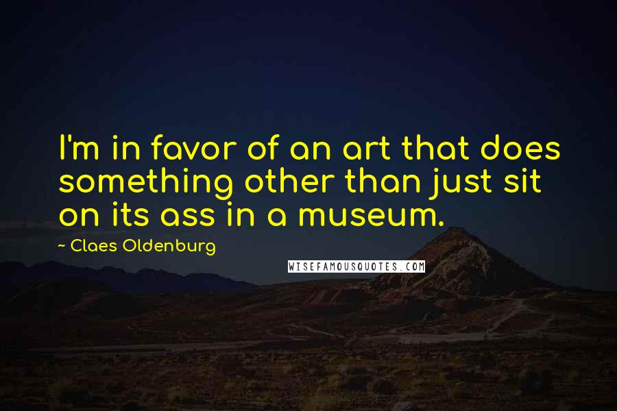 Claes Oldenburg Quotes: I'm in favor of an art that does something other than just sit on its ass in a museum.