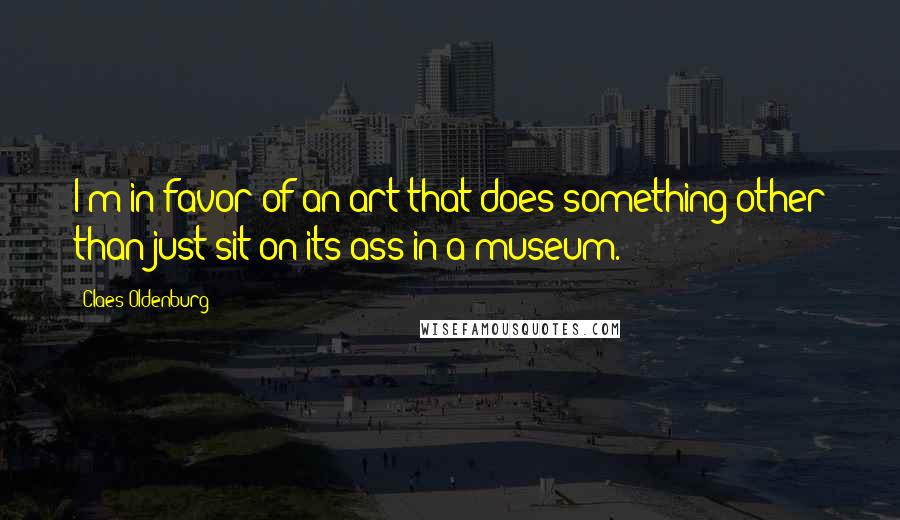 Claes Oldenburg Quotes: I'm in favor of an art that does something other than just sit on its ass in a museum.