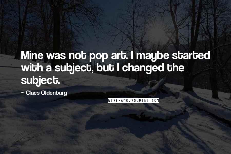 Claes Oldenburg Quotes: Mine was not pop art. I maybe started with a subject, but I changed the subject.