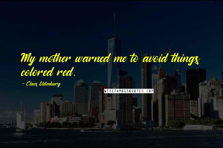 Claes Oldenburg Quotes: My mother warned me to avoid things colored red.