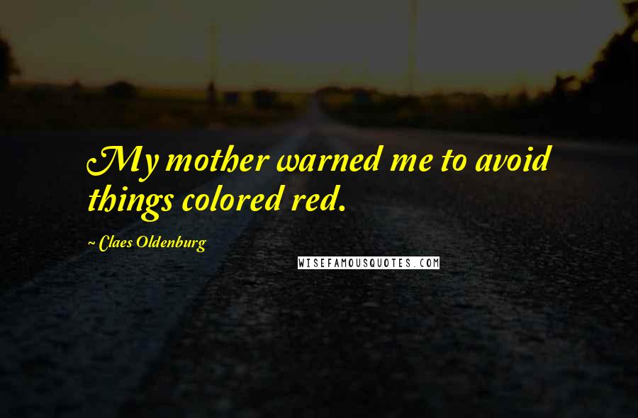 Claes Oldenburg Quotes: My mother warned me to avoid things colored red.