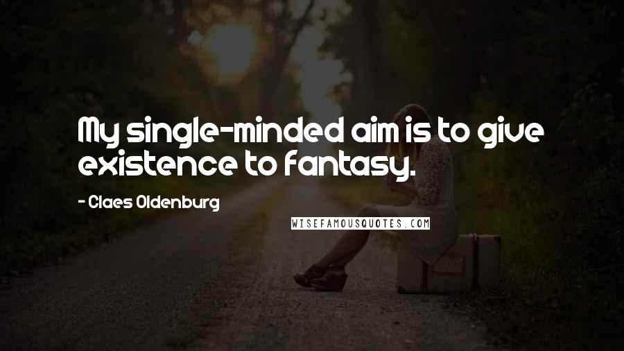 Claes Oldenburg Quotes: My single-minded aim is to give existence to fantasy.