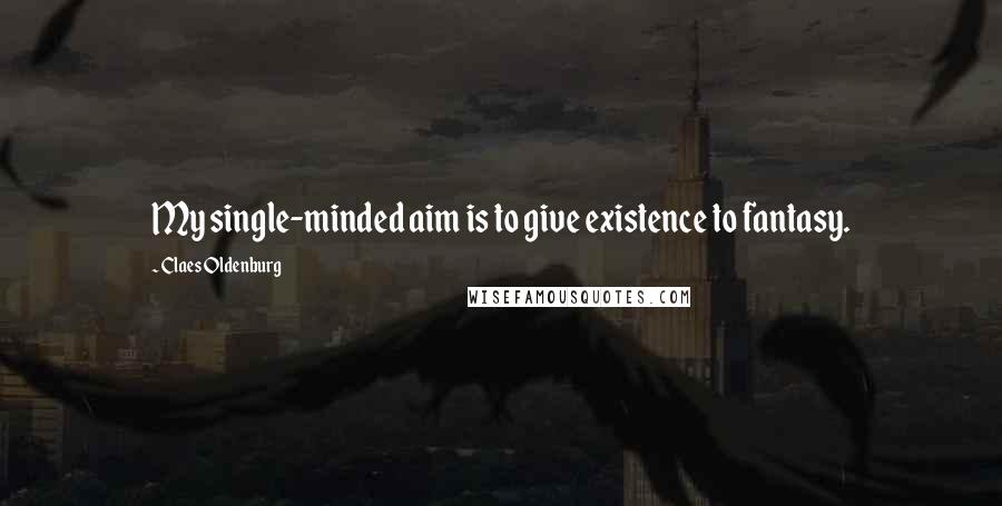 Claes Oldenburg Quotes: My single-minded aim is to give existence to fantasy.