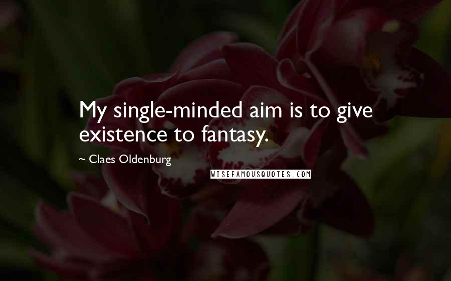 Claes Oldenburg Quotes: My single-minded aim is to give existence to fantasy.