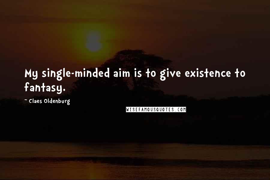 Claes Oldenburg Quotes: My single-minded aim is to give existence to fantasy.