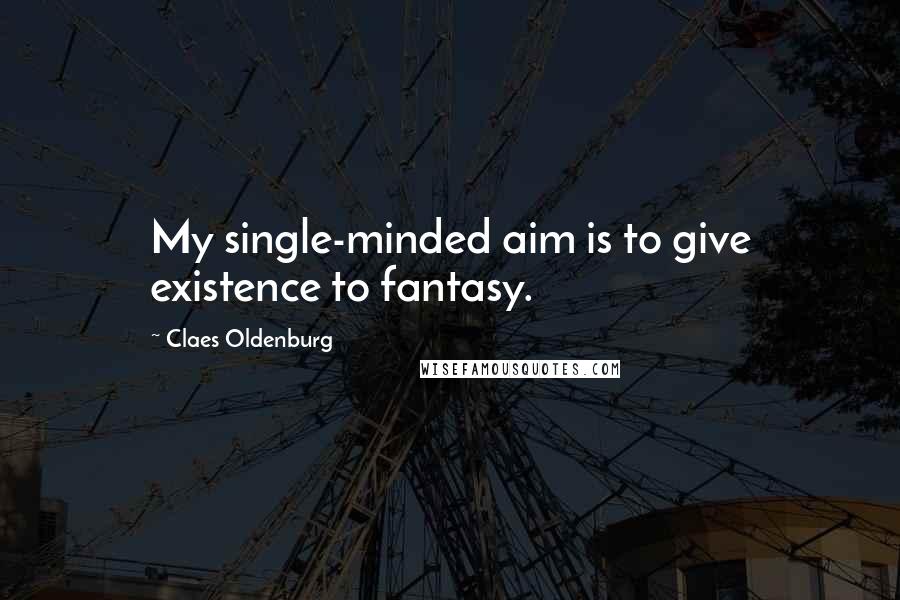 Claes Oldenburg Quotes: My single-minded aim is to give existence to fantasy.