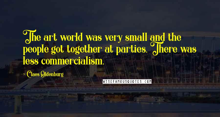 Claes Oldenburg Quotes: The art world was very small and the people got together at parties. There was less commercialism.