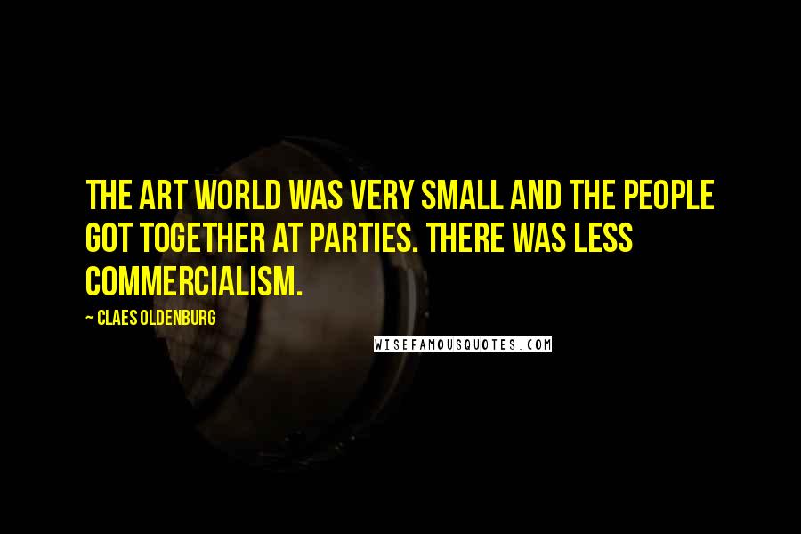Claes Oldenburg Quotes: The art world was very small and the people got together at parties. There was less commercialism.