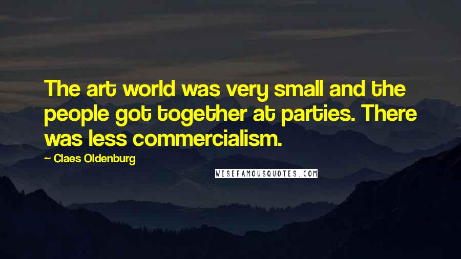 Claes Oldenburg Quotes: The art world was very small and the people got together at parties. There was less commercialism.