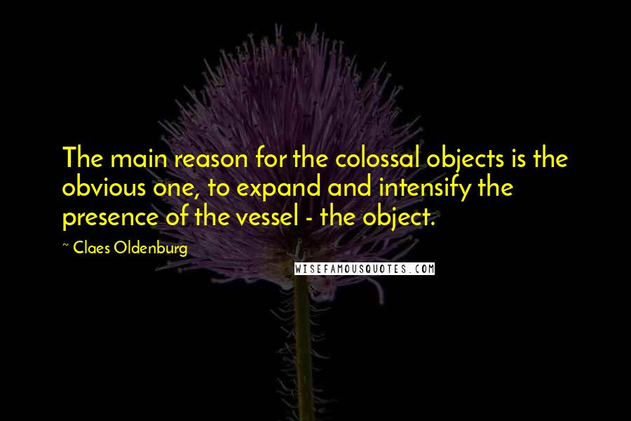 Claes Oldenburg Quotes: The main reason for the colossal objects is the obvious one, to expand and intensify the presence of the vessel - the object.