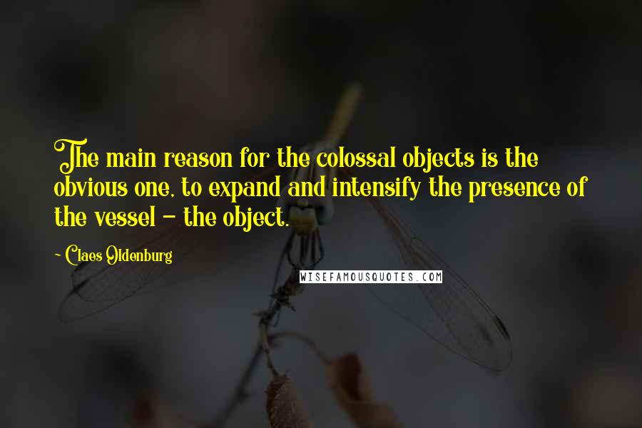 Claes Oldenburg Quotes: The main reason for the colossal objects is the obvious one, to expand and intensify the presence of the vessel - the object.