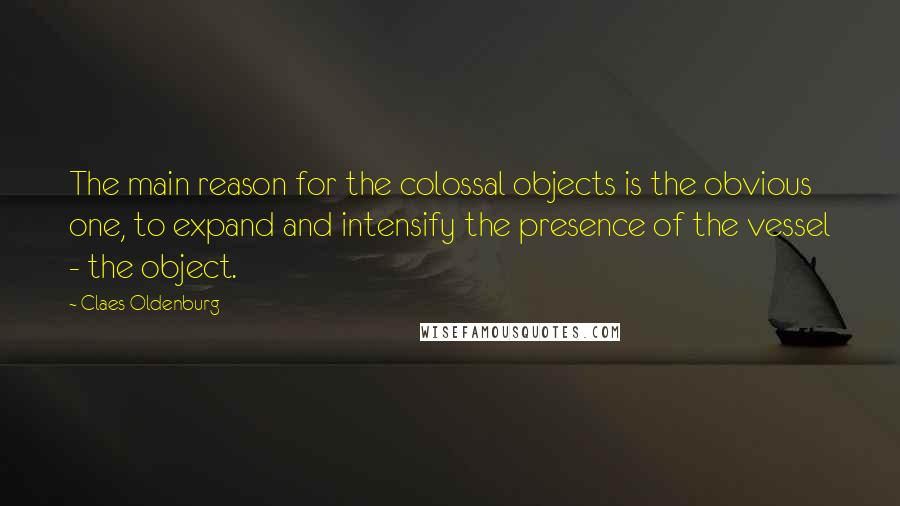 Claes Oldenburg Quotes: The main reason for the colossal objects is the obvious one, to expand and intensify the presence of the vessel - the object.