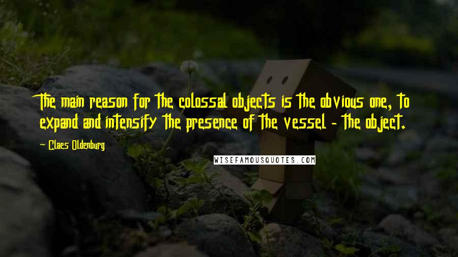 Claes Oldenburg Quotes: The main reason for the colossal objects is the obvious one, to expand and intensify the presence of the vessel - the object.