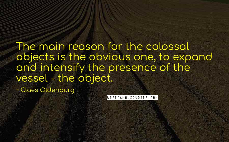 Claes Oldenburg Quotes: The main reason for the colossal objects is the obvious one, to expand and intensify the presence of the vessel - the object.