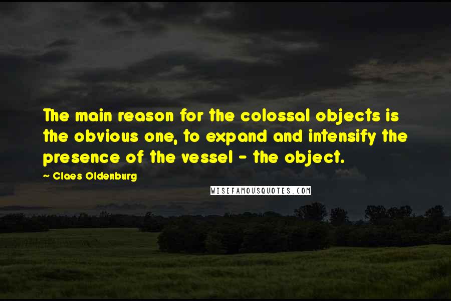 Claes Oldenburg Quotes: The main reason for the colossal objects is the obvious one, to expand and intensify the presence of the vessel - the object.