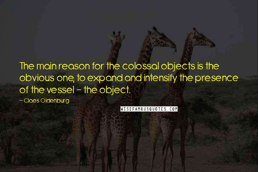 Claes Oldenburg Quotes: The main reason for the colossal objects is the obvious one, to expand and intensify the presence of the vessel - the object.