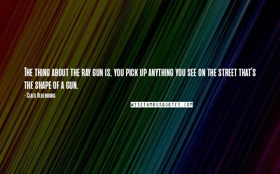 Claes Oldenburg Quotes: The thing about the ray gun is, you pick up anything you see on the street that's the shape of a gun.