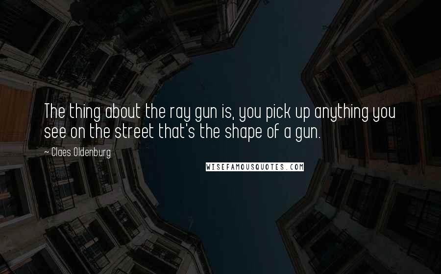 Claes Oldenburg Quotes: The thing about the ray gun is, you pick up anything you see on the street that's the shape of a gun.