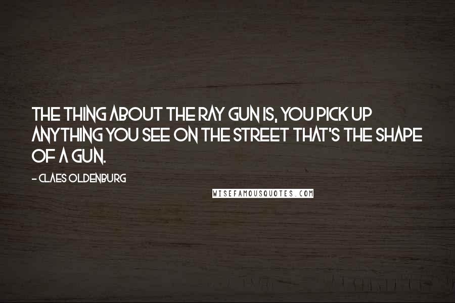 Claes Oldenburg Quotes: The thing about the ray gun is, you pick up anything you see on the street that's the shape of a gun.