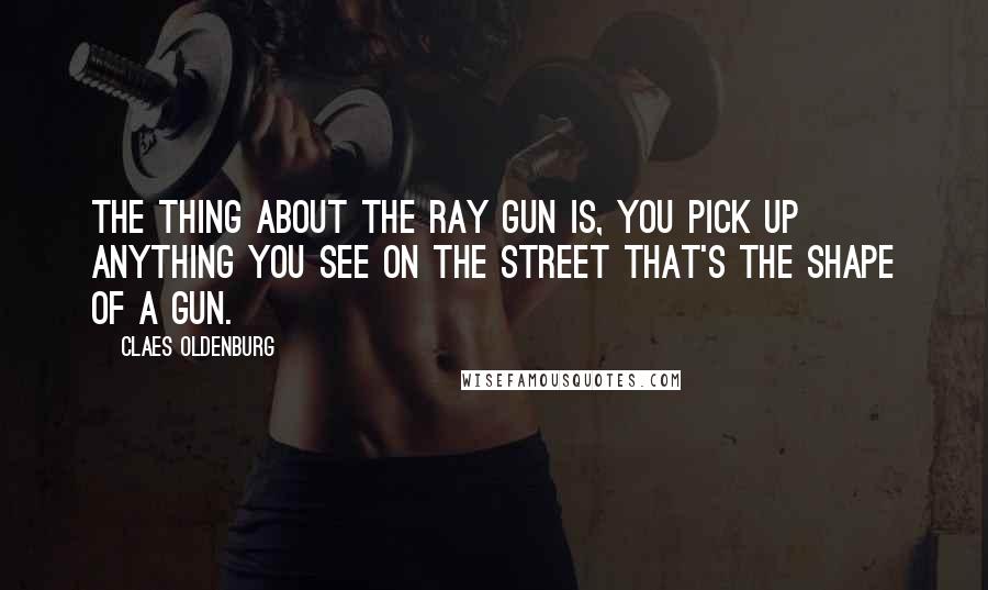 Claes Oldenburg Quotes: The thing about the ray gun is, you pick up anything you see on the street that's the shape of a gun.