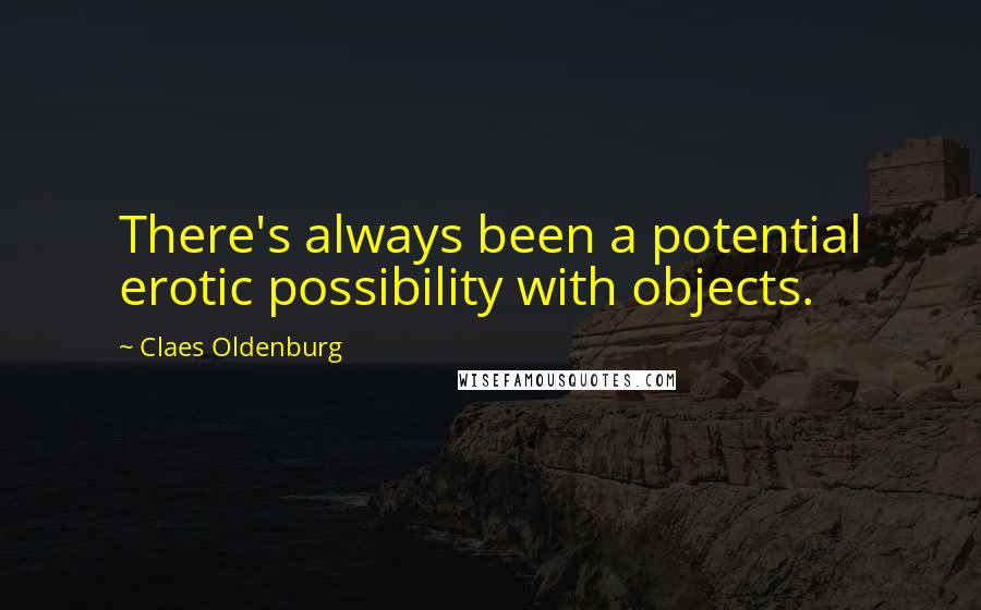 Claes Oldenburg Quotes: There's always been a potential erotic possibility with objects.
