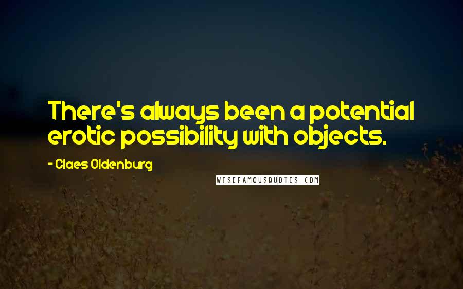 Claes Oldenburg Quotes: There's always been a potential erotic possibility with objects.