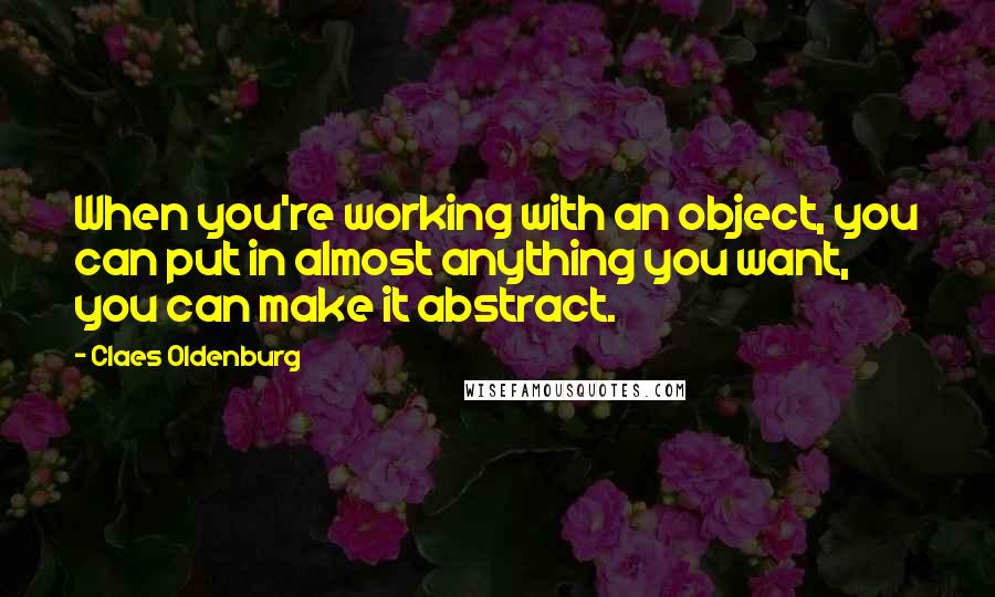 Claes Oldenburg Quotes: When you're working with an object, you can put in almost anything you want, you can make it abstract.