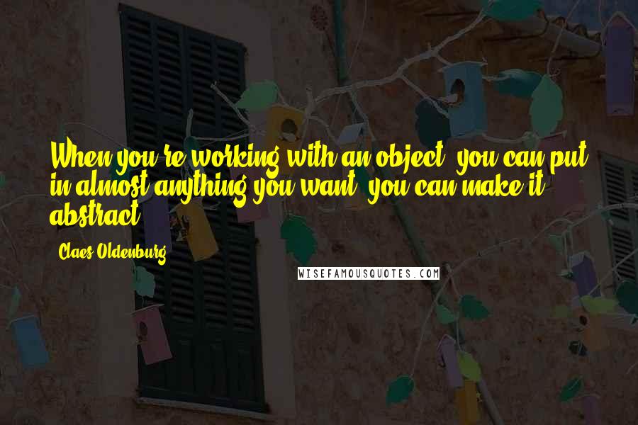 Claes Oldenburg Quotes: When you're working with an object, you can put in almost anything you want, you can make it abstract.