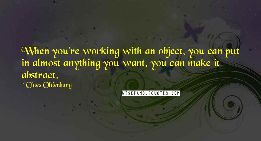 Claes Oldenburg Quotes: When you're working with an object, you can put in almost anything you want, you can make it abstract.