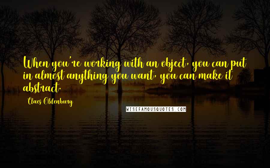 Claes Oldenburg Quotes: When you're working with an object, you can put in almost anything you want, you can make it abstract.