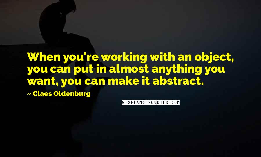 Claes Oldenburg Quotes: When you're working with an object, you can put in almost anything you want, you can make it abstract.