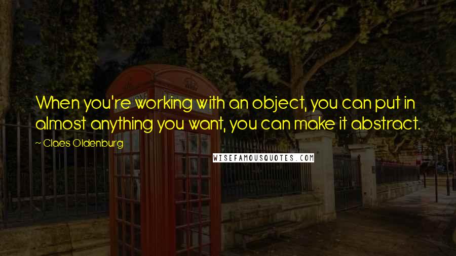 Claes Oldenburg Quotes: When you're working with an object, you can put in almost anything you want, you can make it abstract.