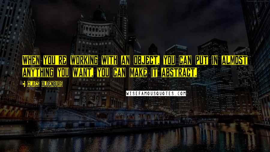 Claes Oldenburg Quotes: When you're working with an object, you can put in almost anything you want, you can make it abstract.