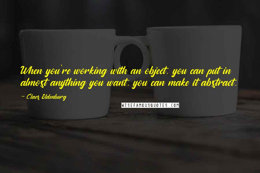 Claes Oldenburg Quotes: When you're working with an object, you can put in almost anything you want, you can make it abstract.