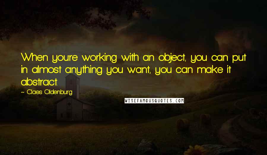 Claes Oldenburg Quotes: When you're working with an object, you can put in almost anything you want, you can make it abstract.