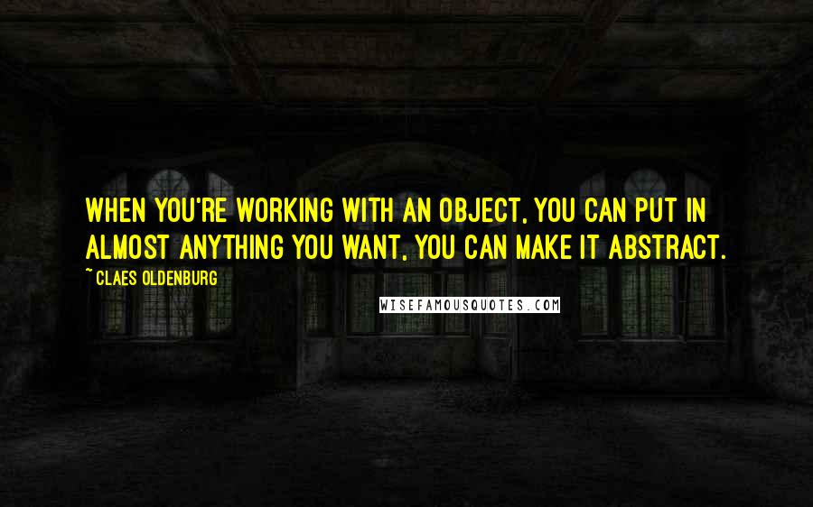 Claes Oldenburg Quotes: When you're working with an object, you can put in almost anything you want, you can make it abstract.