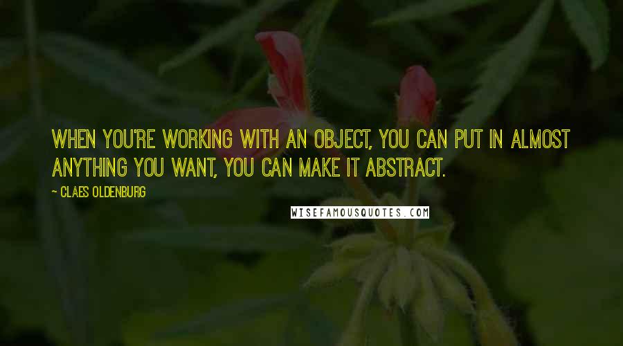 Claes Oldenburg Quotes: When you're working with an object, you can put in almost anything you want, you can make it abstract.