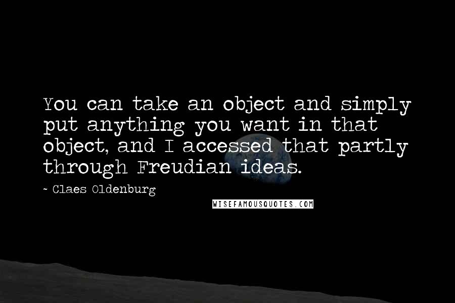 Claes Oldenburg Quotes: You can take an object and simply put anything you want in that object, and I accessed that partly through Freudian ideas.