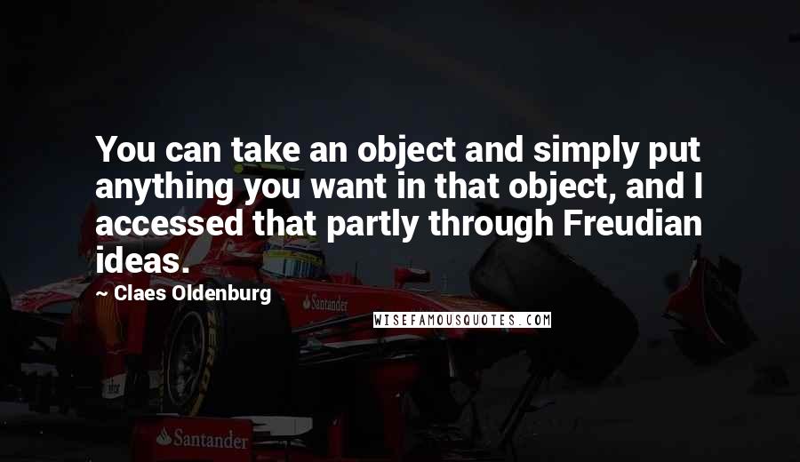Claes Oldenburg Quotes: You can take an object and simply put anything you want in that object, and I accessed that partly through Freudian ideas.