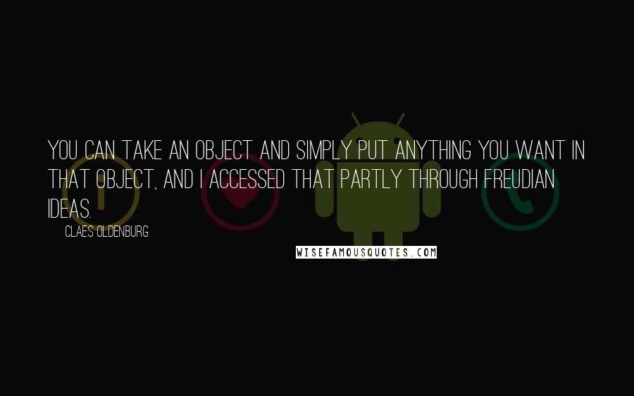 Claes Oldenburg Quotes: You can take an object and simply put anything you want in that object, and I accessed that partly through Freudian ideas.