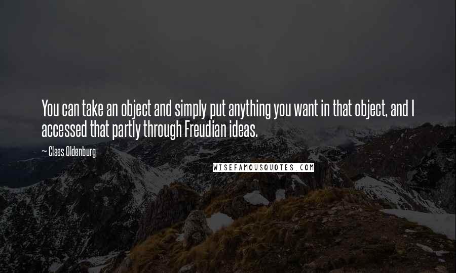 Claes Oldenburg Quotes: You can take an object and simply put anything you want in that object, and I accessed that partly through Freudian ideas.