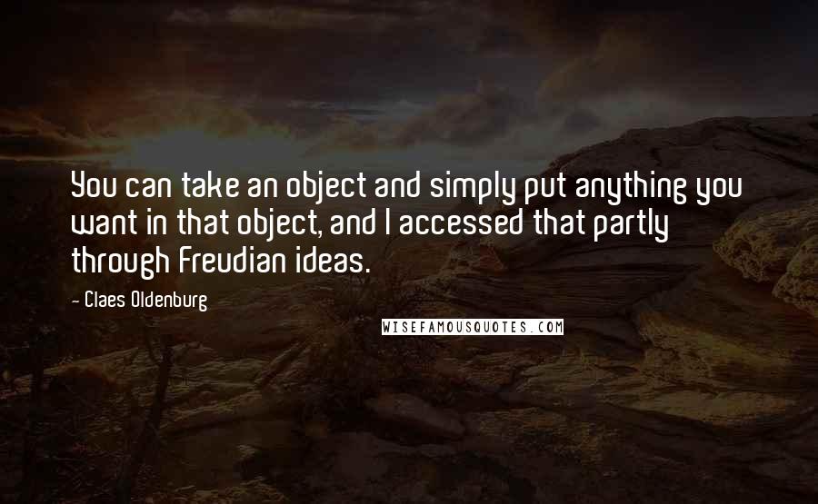 Claes Oldenburg Quotes: You can take an object and simply put anything you want in that object, and I accessed that partly through Freudian ideas.