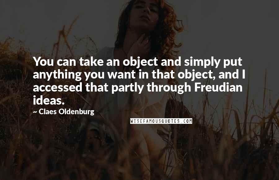 Claes Oldenburg Quotes: You can take an object and simply put anything you want in that object, and I accessed that partly through Freudian ideas.